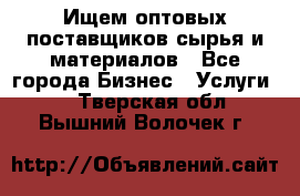 Ищем оптовых поставщиков сырья и материалов - Все города Бизнес » Услуги   . Тверская обл.,Вышний Волочек г.